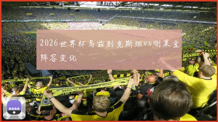 2026世界杯乌兹别克斯坦vs刚果金阵容变化