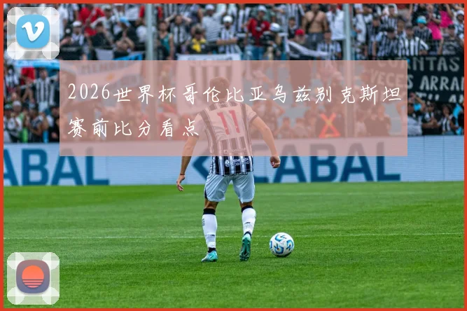 2026世界杯哥伦比亚乌兹别克斯坦赛前比分看点