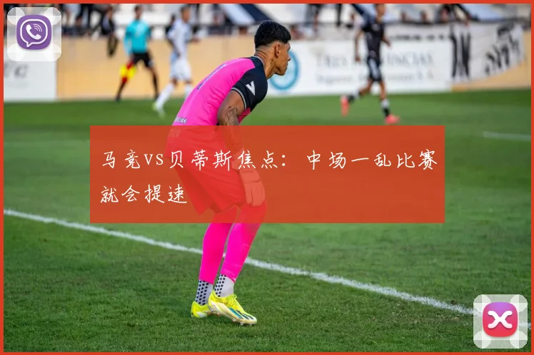 马竞vs贝蒂斯焦点：中场一乱比赛就会提速