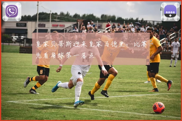 皇家贝蒂斯迎来皇家马德里,比赛先看角球第一落点