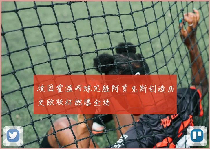 埃因霍温两球完胜阿贾克斯创造历史欧联杯燃爆全场