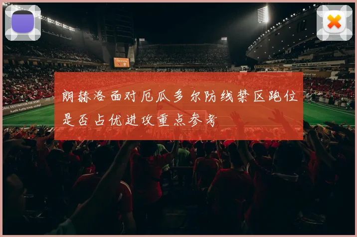 朗赫洛面对厄瓜多尔防线禁区跑位是否占优进攻重点参考