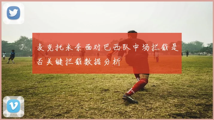 麦克托米奈面对巴西队中场拦截是否关键拦截数据分析