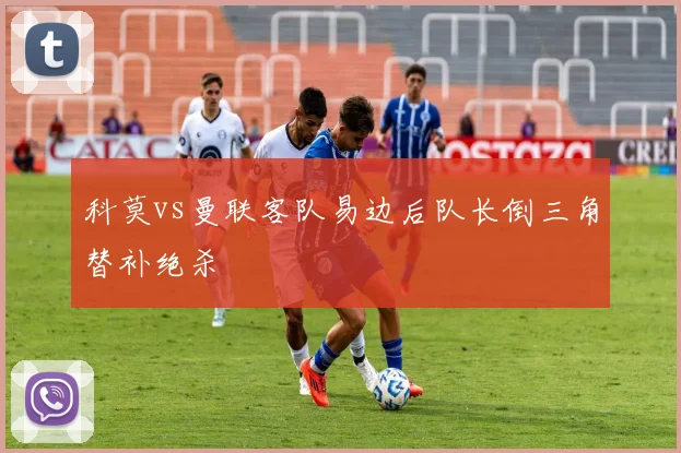 科莫vs曼联客队易边后队长倒三角替补绝杀