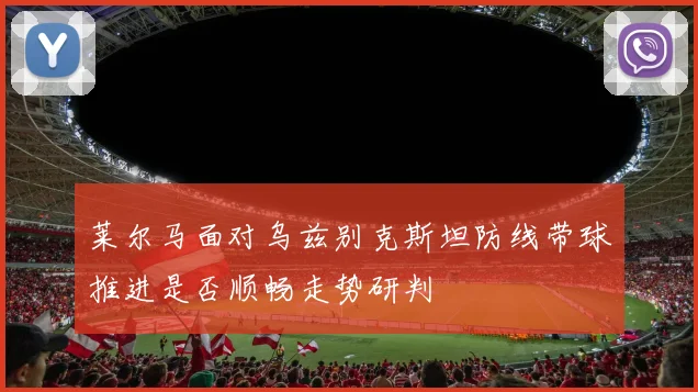 莱尔马面对乌兹别克斯坦防线带球推进是否顺畅走势研判