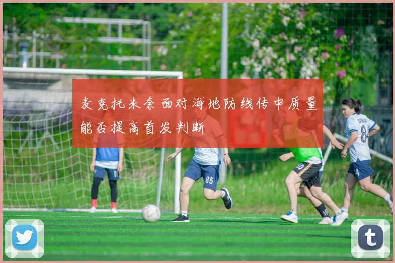 麦克托米奈面对海地防线传中质量能否提高首发判断