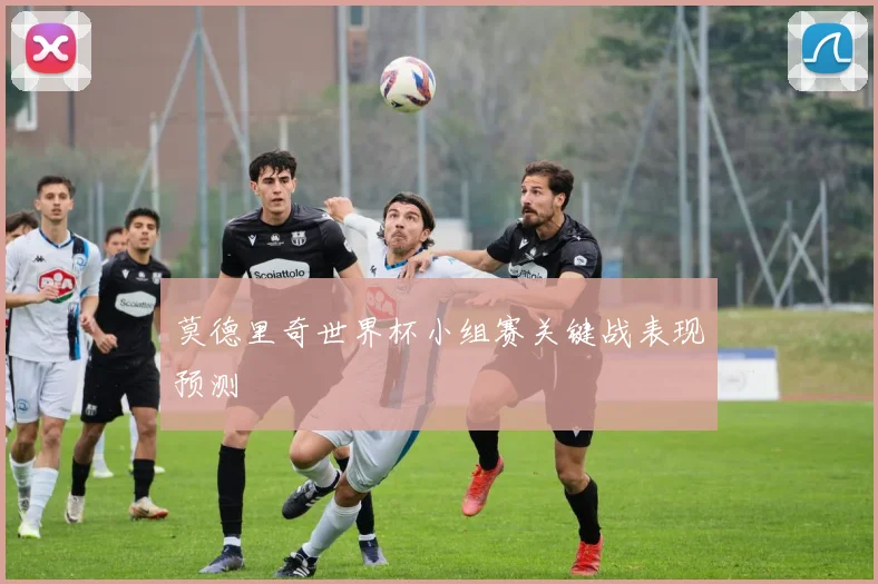 莫德里奇世界杯小组赛关键战表现预测