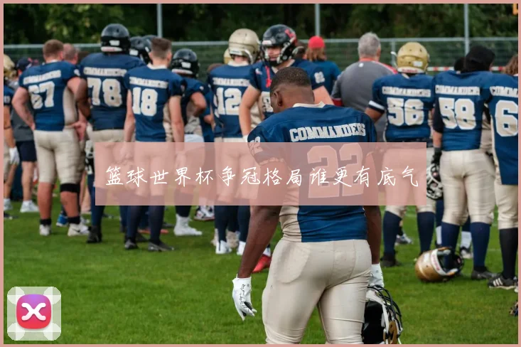 篮球世界杯争冠格局谁更有底气