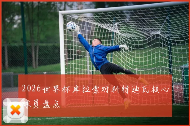 2026世界杯库拉索对科特迪瓦核心球员盘点