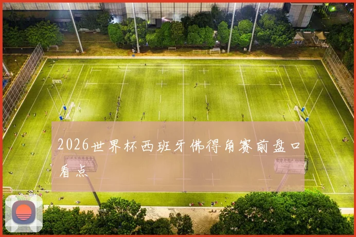 2026世界杯西班牙佛得角赛前盘口看点