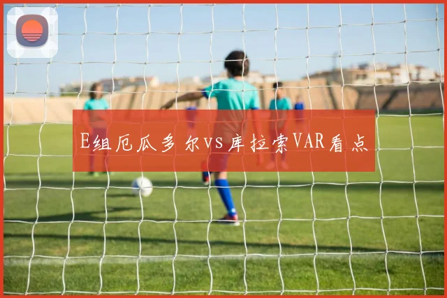 E组厄瓜多尔vs库拉索VAR看点
