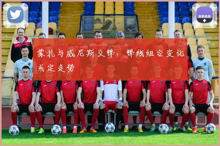 蒙扎与威尼斯交锋，锋线组合变化或定走势