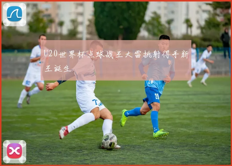U20世界杯点球战王大雷挑射得手新王诞生
