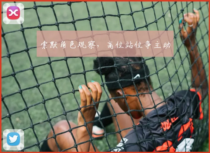 索默角色观察，高位站位争主动