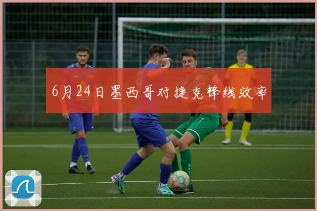 6月24日墨西哥对捷克锋线效率