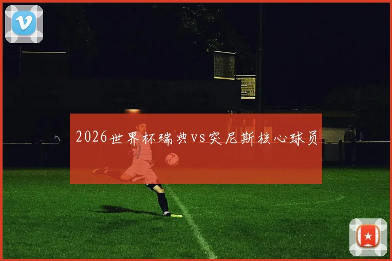 2026世界杯瑞典vs突尼斯核心球员