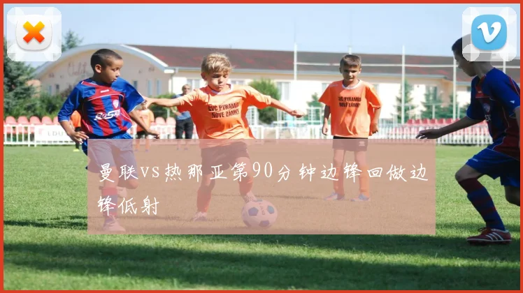 曼联vs热那亚第90分钟边锋回做边锋低射