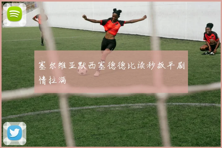 塞尔维亚默西塞德德比读秒扳平剧情拉满