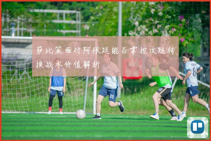 萨比策面对阿根廷能否掌控攻防转换战术价值解析