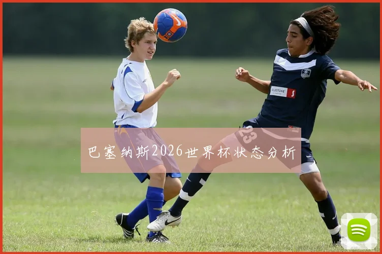 巴塞纳斯2026世界杯状态分析