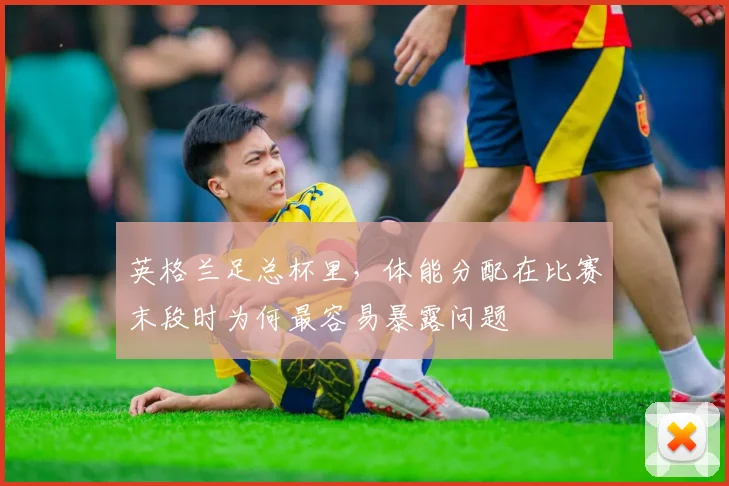 英格兰足总杯里，体能分配在比赛末段时为何最容易暴露问题