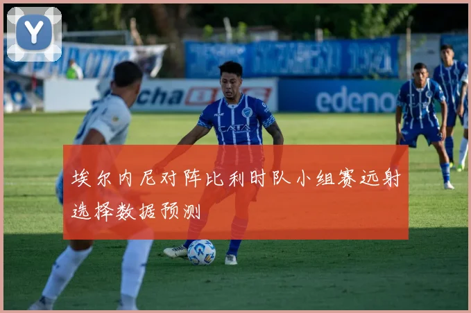 埃尔内尼对阵比利时队小组赛远射选择数据预测