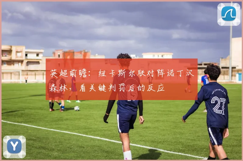 英超前瞻：纽卡斯尔联对阵诺丁汉森林，看关键判罚后的反应