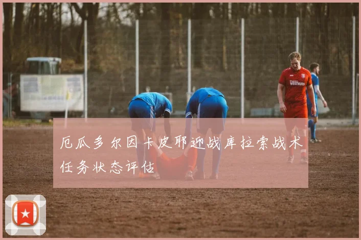 厄瓜多尔因卡皮耶迎战库拉索战术任务状态评估
