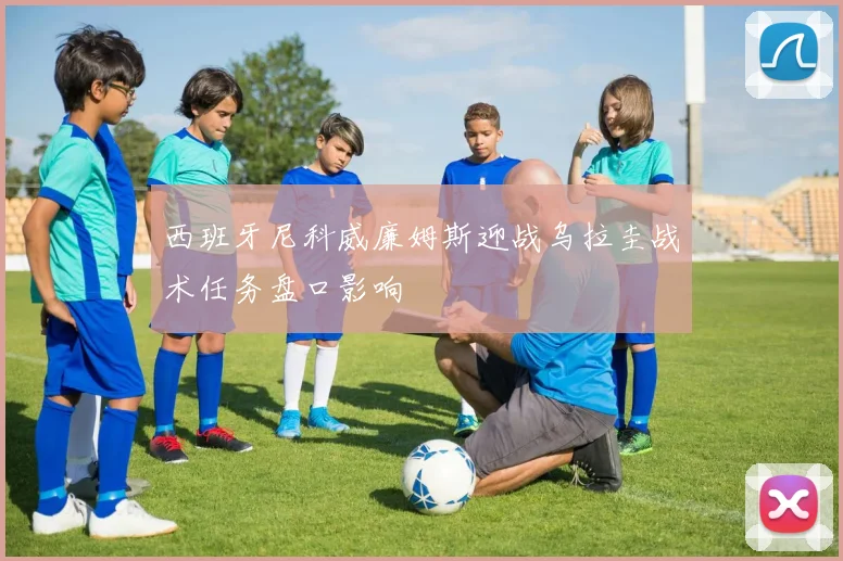 西班牙尼科威廉姆斯迎战乌拉圭战术任务盘口影响