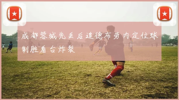 成都蓉城先丢后追德布劳内定位球制胜看台炸裂