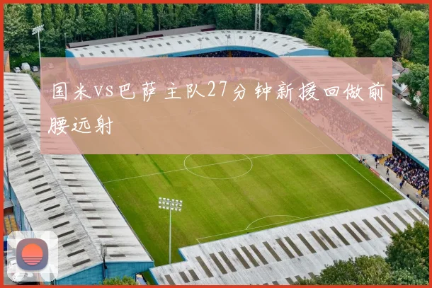 国米vs巴萨主队27分钟新援回做前腰远射