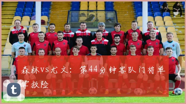 森林vs尤文：第44分钟客队门将单掌救险