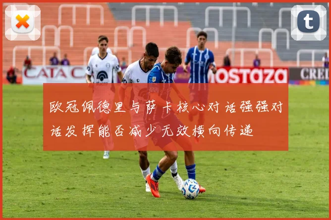 欧冠佩德里与萨卡核心对话强强对话发挥能否减少无效横向传递