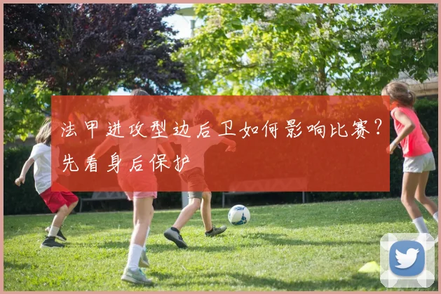 法甲进攻型边后卫如何影响比赛？先看身后保护