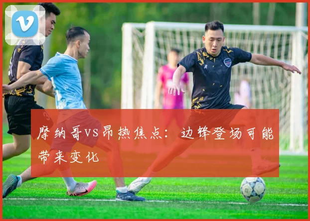 摩纳哥vs昂热焦点:边锋登场可能带来变化