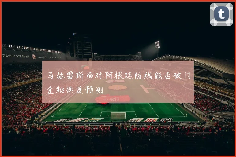 马赫雷斯面对阿根廷防线能否破门金靴热度预测